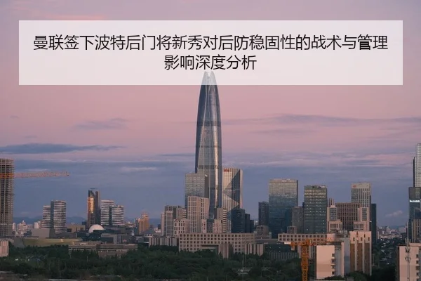 曼联签下波特后门将新秀对后防稳固性的战术与管理影响深度分析