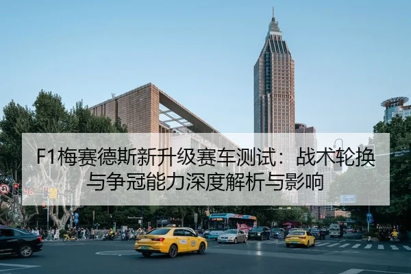 F1梅赛德斯新升级赛车测试：战术轮换与争冠能力深度解析与影响