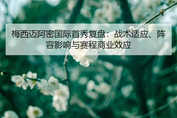 梅西迈阿密国际首秀复盘：战术适应、阵容影响与赛程商业效应